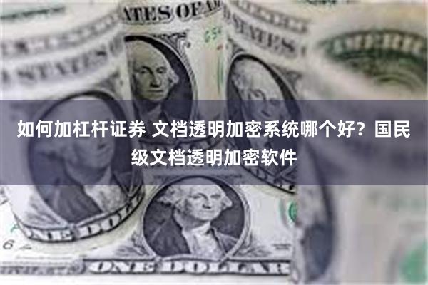 如何加杠杆证券 文档透明加密系统哪个好？国民级文档透明加密软件