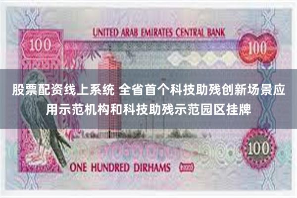 股票配资线上系统 全省首个科技助残创新场景应用示范机构和科技助残示范园区挂牌