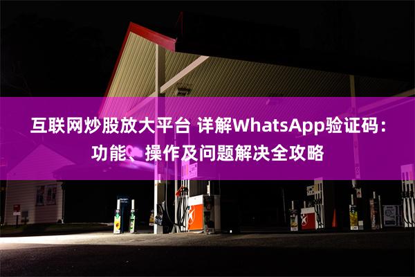 互联网炒股放大平台 详解WhatsApp验证码：功能、操作及问题解决全攻略