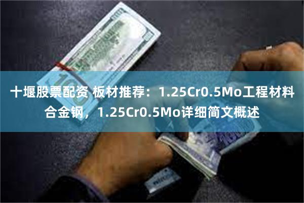 十堰股票配资 板材推荐：1.25Cr0.5Mo工程材料合金钢，1.25Cr0.5Mo详细简文概述