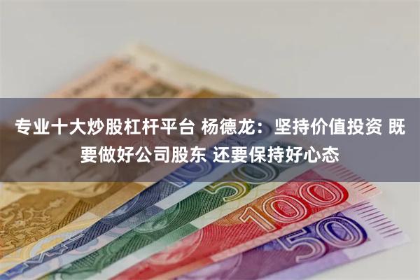 专业十大炒股杠杆平台 杨德龙：坚持价值投资 既要做好公司股东 还要保持好心态