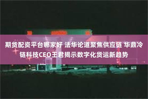 期货配资平台哪家好 法华论道聚焦供应链 华鼎冷链科技CEO王君揭示数字化货运新趋势