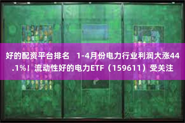 好的配资平台排名   1-4月份电力行业利润大涨44.1%！流动性好的电力ETF（159611）受关注