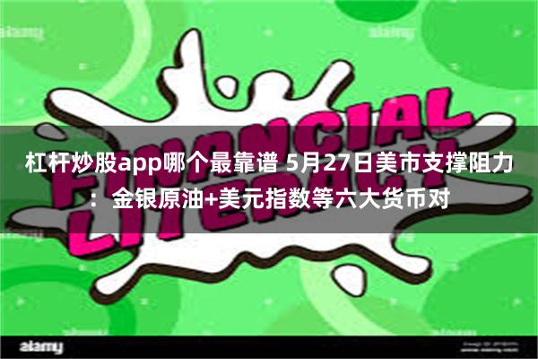 杠杆炒股app哪个最靠谱 5月27日美市支撑阻力：金银原油+美元指数等六大货币对