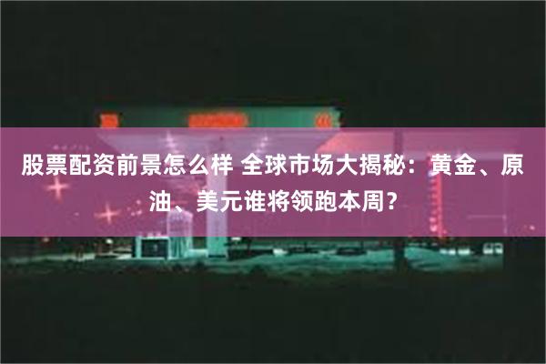 股票配资前景怎么样 全球市场大揭秘：黄金、原油、美元谁将领跑本周？