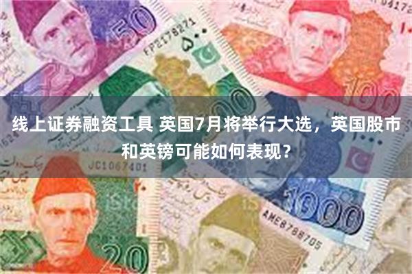 线上证券融资工具 英国7月将举行大选，英国股市和英镑可能如何表现？