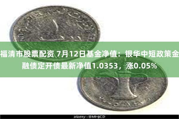 福清市股票配资 7月12日基金净值：银华中短政策金融债定开债最新净值1.0353，涨0.05%