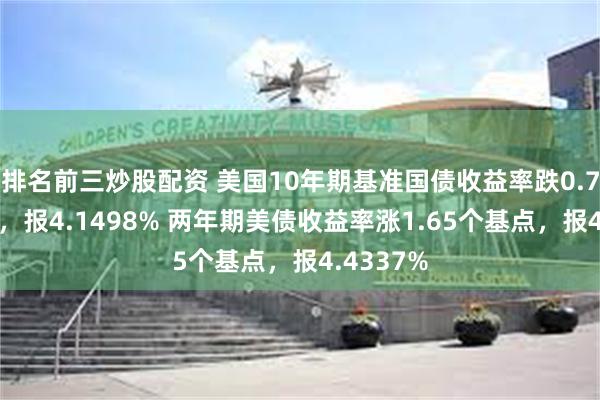 排名前三炒股配资 美国10年期基准国债收益率跌0.78个基点，报4.1498% 两年期美债收益率涨1.65个基点，报4.4337%