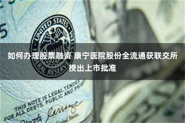 如何办理股票融资 康宁医院股份全流通获联交所授出上市批准