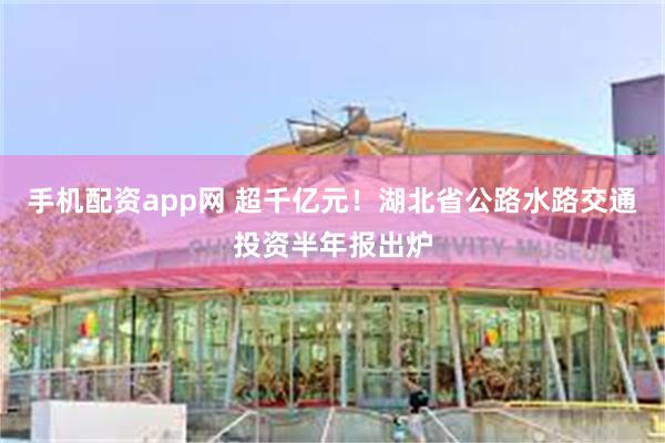 手机配资app网 超千亿元！湖北省公路水路交通投资半年报出炉