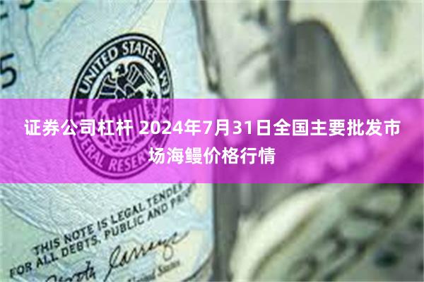 证券公司杠杆 2024年7月31日全国主要批发市场海鳗价格行情