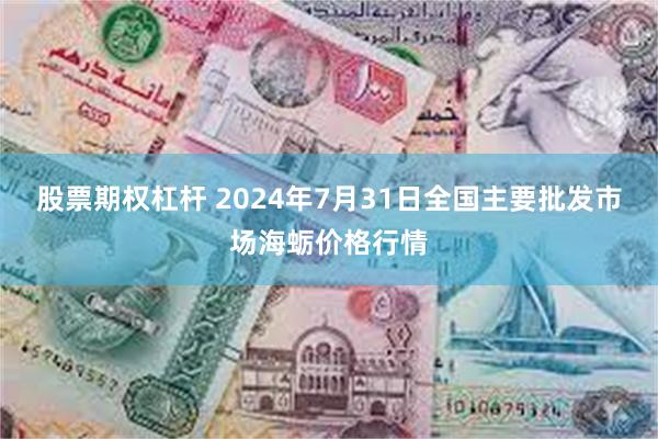 股票期权杠杆 2024年7月31日全国主要批发市场海蛎价格行情