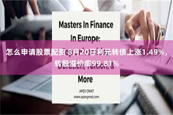 怎么申请股票配资 8月20日利元转债上涨1.49%，转股溢价率99.81%