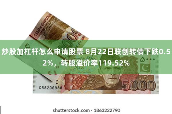 炒股加杠杆怎么申请股票 8月22日联创转债下跌0.52%，转股溢价率119.52%