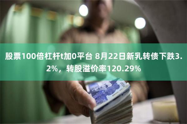 股票100倍杠杆t加0平台 8月22日新乳转债下跌3.2%，转股溢价率120.29%