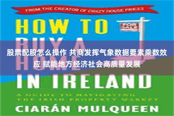 股票配股怎么操作 共商发挥气象数据要素乘数效应 赋能地方经济社会高质量发展