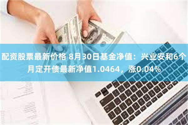 配资股票最新价格 8月30日基金净值：兴业安和6个月定开债最新净值1.0464，涨0.04%