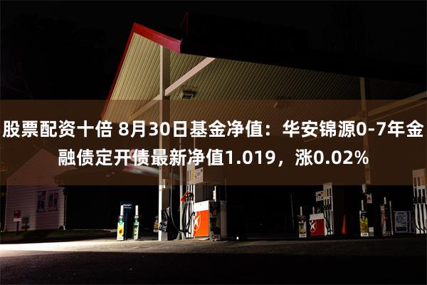 股票配资十倍 8月30日基金净值：华安锦源0-7年金融债定开债最新净值1.019，涨0.02%