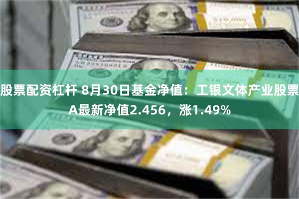 股票配资杠杆 8月30日基金净值：工银文体产业股票A最新净值2.456，涨1.49%