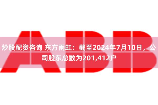 炒股配资咨询 东方雨虹：截至2024年7月10日，公司股东总数为201,412户