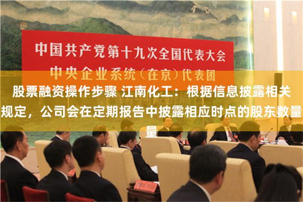 股票融资操作步骤 江南化工：根据信息披露相关规定，公司会在定期报告中披露相应时点的股东数量