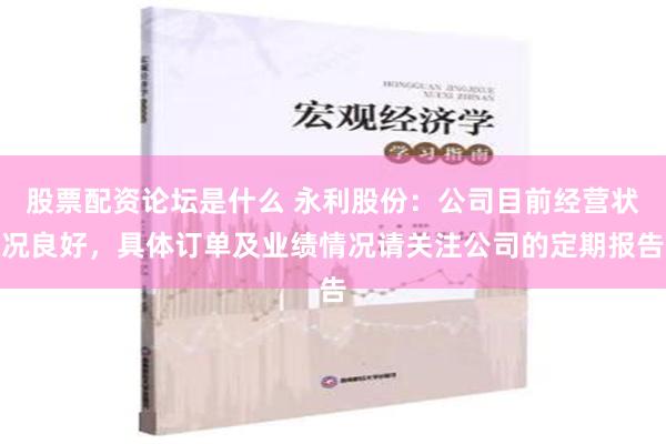 股票配资论坛是什么 永利股份：公司目前经营状况良好，具体订单及业绩情况请关注公司的定期报告