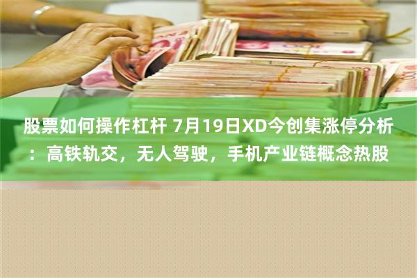 股票如何操作杠杆 7月19日XD今创集涨停分析：高铁轨交，无人驾驶，手机产业链概念热股