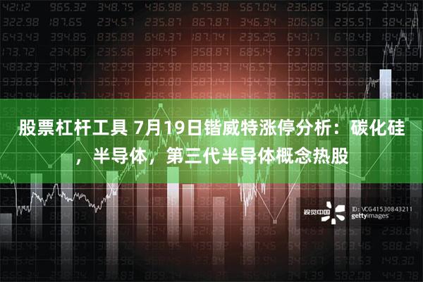 股票杠杆工具 7月19日锴威特涨停分析：碳化硅，半导体，第三代半导体概念热股