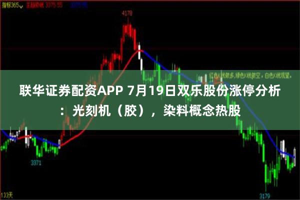 联华证券配资APP 7月19日双乐股份涨停分析：光刻机（胶），染料概念热股