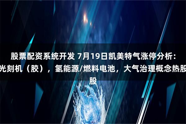 股票配资系统开发 7月19日凯美特气涨停分析：光刻机（胶），氢能源/燃料电池，大气治理概念热股