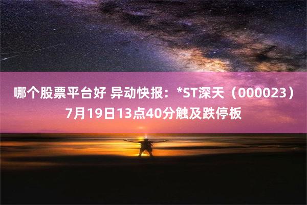 哪个股票平台好 异动快报：*ST深天（000023）7月19日13点40分触及跌停板