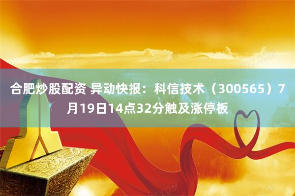 合肥炒股配资 异动快报：科信技术（300565）7月19日14点32分触及涨停板