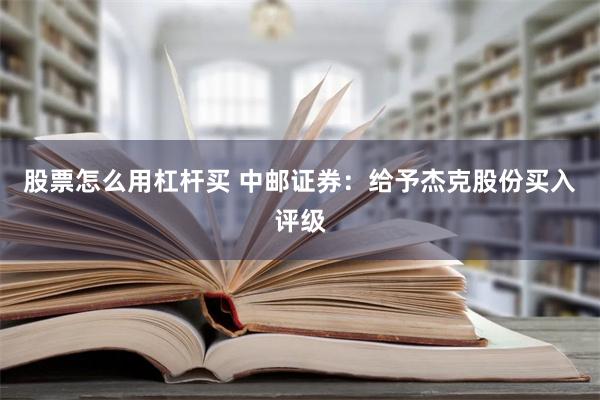 股票怎么用杠杆买 中邮证券：给予杰克股份买入评级