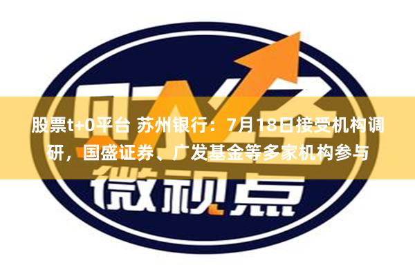 股票t+0平台 苏州银行：7月18日接受机构调研，国盛证券、广发基金等多家机构参与