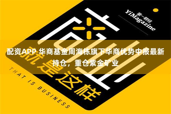 配资APP 华商基金周海栋旗下华商优势中报最新持仓，重仓紫金矿业