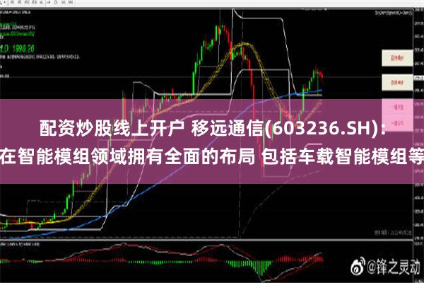 配资炒股线上开户 移远通信(603236.SH)：在智能模组领域拥有全面的布局 包括车载智能模组等