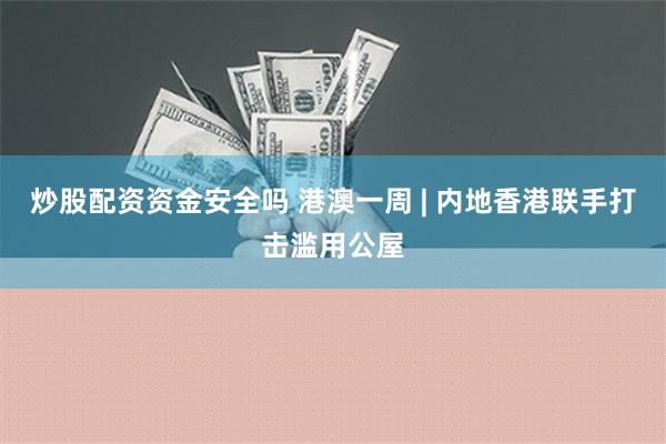 炒股配资资金安全吗 港澳一周 | 内地香港联手打击滥用公屋