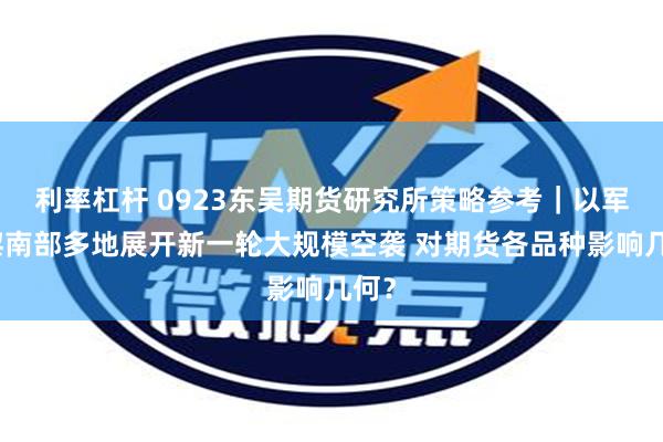 利率杠杆 0923东吴期货研究所策略参考｜以军对黎南部多地展开新一轮大规模空袭 对期货各品种影响几何？