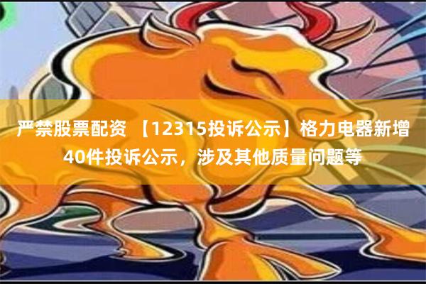 严禁股票配资 【12315投诉公示】格力电器新增40件投诉公示，涉及其他质量问题等