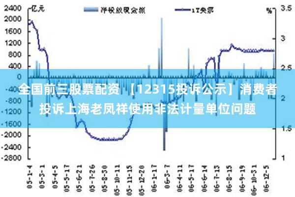 全国前三股票配资 【12315投诉公示】消费者投诉上海老凤祥使用非法计量单位问题