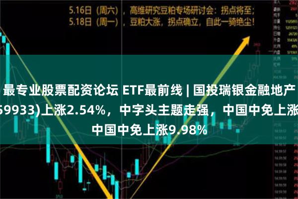 最专业股票配资论坛 ETF最前线 | 国投瑞银金融地产ETF(159933)上涨2.54%，中字头主题走强，中国中免上涨9.98%