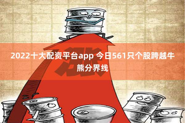 2022十大配资平台app 今日561只个股跨越牛熊分界线