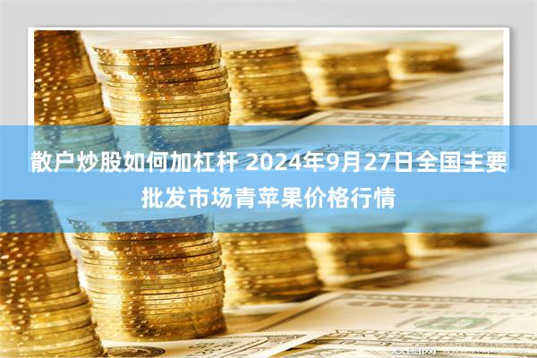 散户炒股如何加杠杆 2024年9月27日全国主要批发市场青苹果价格行情