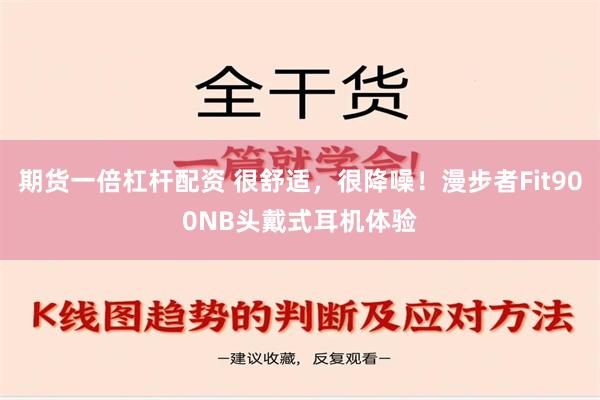 期货一倍杠杆配资 很舒适，很降噪！漫步者Fit900NB头戴式耳机体验