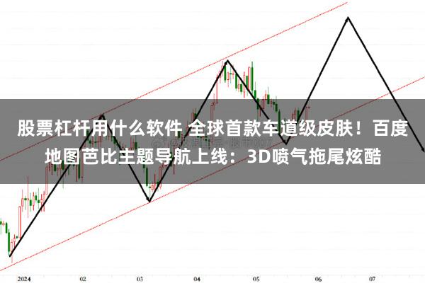 股票杠杆用什么软件 全球首款车道级皮肤！百度地图芭比主题导航上线：3D喷气拖尾炫酷