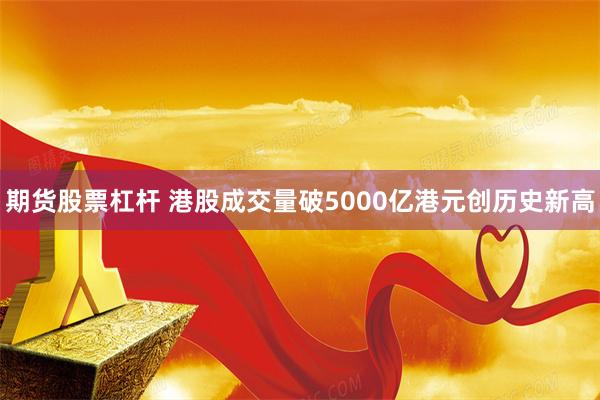 期货股票杠杆 港股成交量破5000亿港元创历史新高