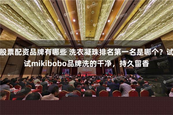 股票配资品牌有哪些 洗衣凝珠排名第一名是哪个？试试mikibobo品牌洗的干净，持久留香