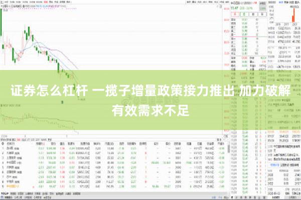 证券怎么杠杆 一揽子增量政策接力推出 加力破解有效需求不足