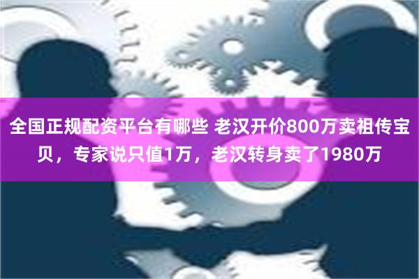 全国正规配资平台有哪些 老汉开价800万卖祖传宝贝，专家说只值1万，老汉转身卖了1980万