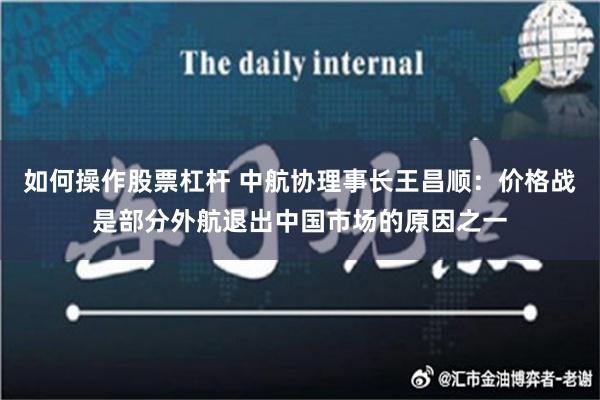 如何操作股票杠杆 中航协理事长王昌顺：价格战是部分外航退出中国市场的原因之一